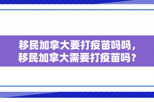 移民加拿大要打疫苗吗吗，移民加拿大需要打疫苗吗？解读加拿大疫苗接种政策与要求