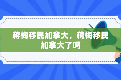 蒋梅移民加拿大，蒋梅移民加拿大了吗