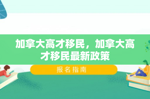 加拿大高才移民，加拿大高才移民最新政策