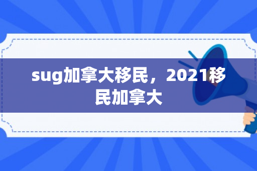 sug加拿大移民，2021移民加拿大
