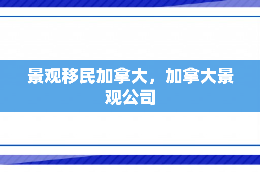 景观移民加拿大，加拿大景观公司