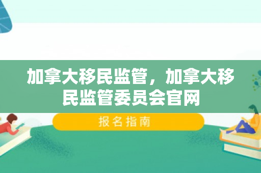 加拿大移民监管，加拿大移民监管委员会官网
