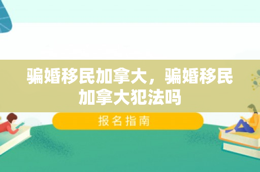 骗婚移民加拿大，骗婚移民加拿大犯法吗