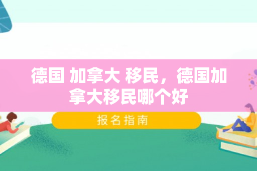 德国 加拿大 移民，德国加拿大移民哪个好