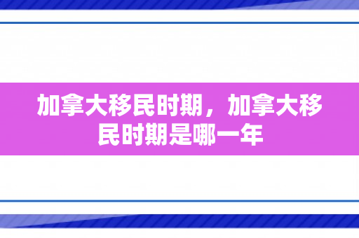 加拿大移民时期，加拿大移民时期是哪一年