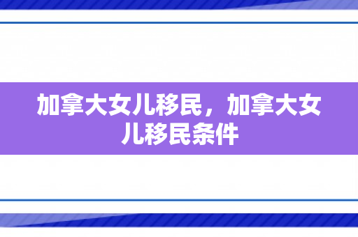 加拿大女儿移民，加拿大女儿移民条件