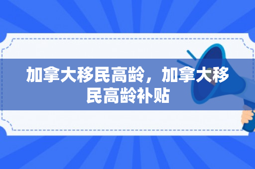 加拿大移民高龄，加拿大移民高龄补贴