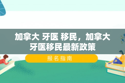 加拿大 牙医 移民，加拿大牙医移民最新政策