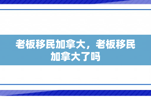 老板移民加拿大，老板移民加拿大了吗