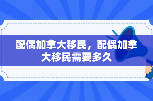 配偶加拿大移民，配偶加拿大移民需要多久