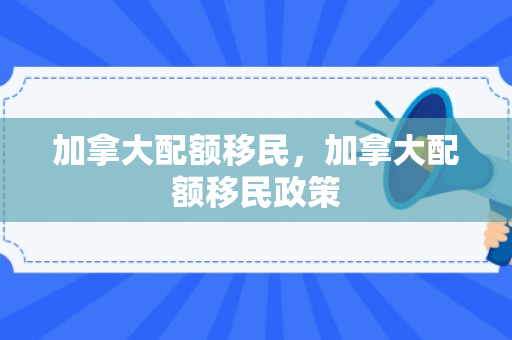 加拿大配额移民，加拿大配额移民政策