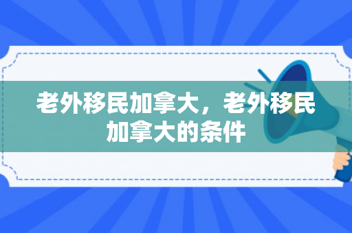 老外移民加拿大，老外移民加拿大的条件