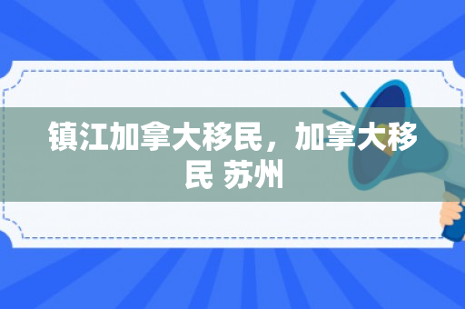 镇江加拿大移民，加拿大移民 苏州