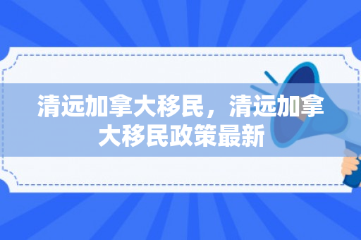 清远加拿大移民，清远加拿大移民政策最新