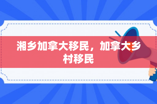 湘乡加拿大移民，加拿大乡村移民
