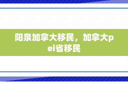 阳泉加拿大移民，加拿大pei省移民