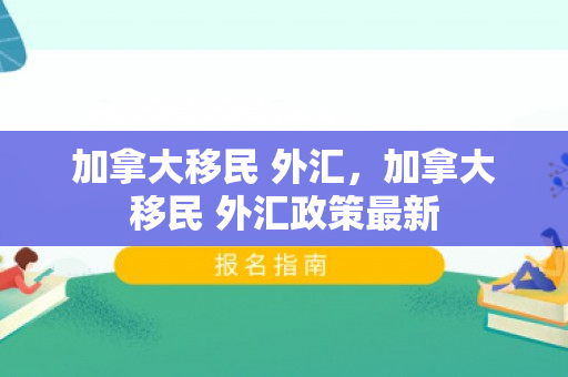 加拿大移民 外汇，加拿大移民 外汇政策最新