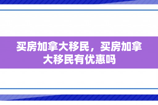 买房加拿大移民，买房加拿大移民有优惠吗