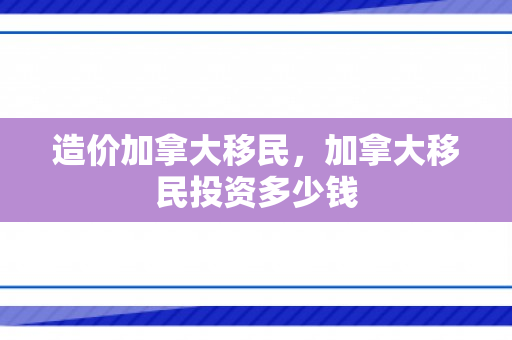 造价加拿大移民，加拿大移民投资多少钱