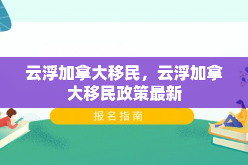 云浮加拿大移民，云浮加拿大移民政策最新