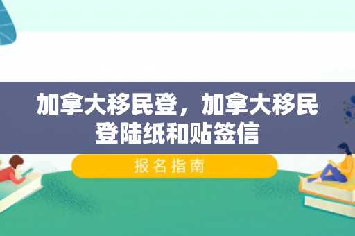 加拿大移民登，加拿大移民登陆纸和贴签信