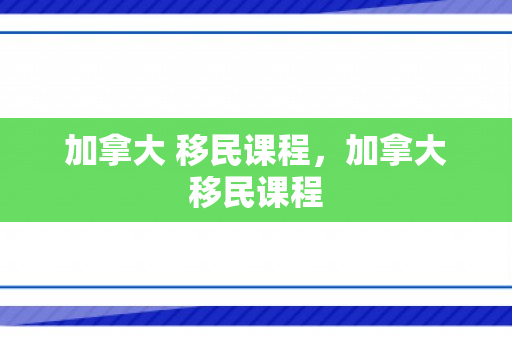 加拿大 移民课程，加拿大移民课程