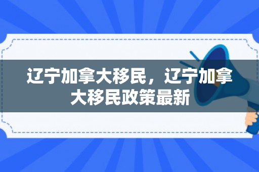 辽宁加拿大移民，辽宁加拿大移民政策最新
