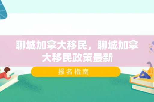 聊城加拿大移民，聊城加拿大移民政策最新