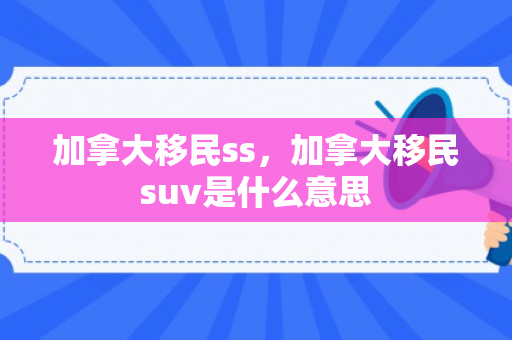加拿大移民ss，加拿大移民suv是什么意思