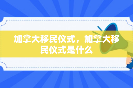 加拿大移民仪式，加拿大移民仪式是什么