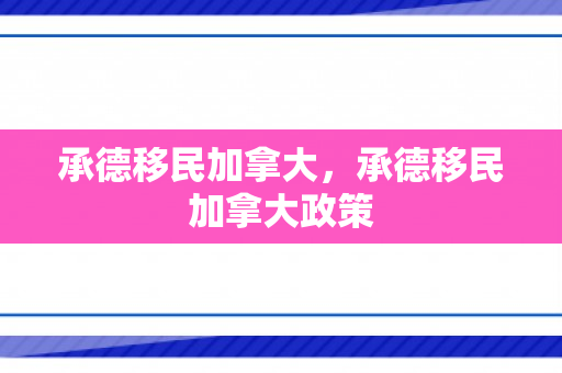 承德移民加拿大，承德移民加拿大政策