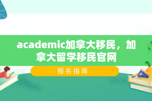 academic加拿大移民，加拿大留学移民官网
