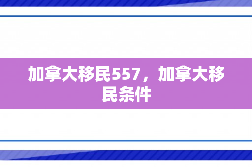 加拿大移民557，加拿大移民条件