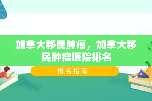 加拿大移民肿瘤，加拿大移民肿瘤医院排名