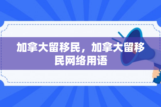 加拿大留移民，加拿大留移民网络用语