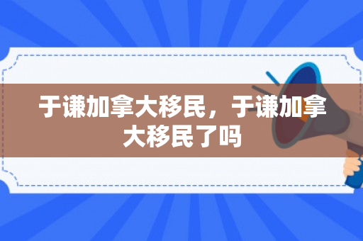 于谦加拿大移民，于谦加拿大移民了吗