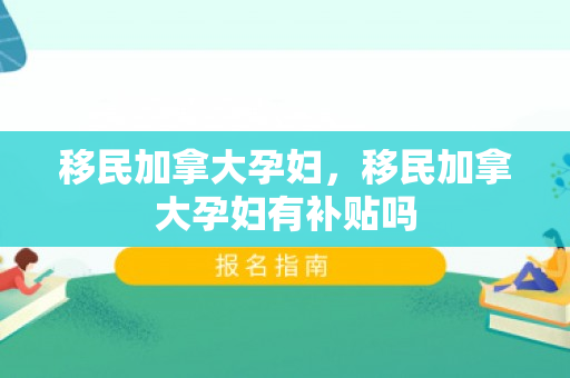 移民加拿大孕妇，移民加拿大孕妇有补贴吗