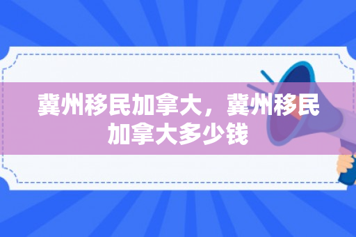 冀州移民加拿大，冀州移民加拿大多少钱