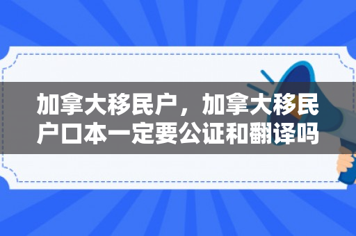加拿大移民户，加拿大移民户口本一定要公证和翻译吗