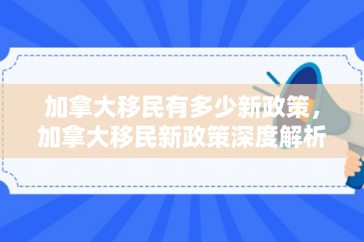 加拿大移民有多少新政策，加拿大移民新政策深度解析