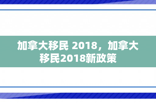 加拿大移民 2018，加拿大移民2018新政策