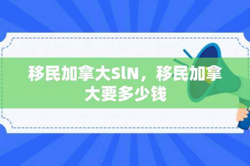 移民加拿大SlN，移民加拿大要多少钱