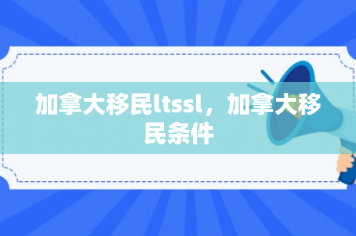 加拿大移民ltssl，加拿大移民条件
