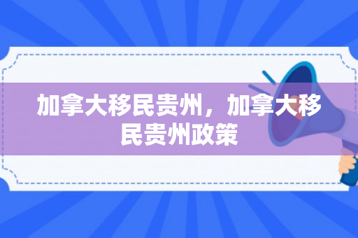 加拿大移民贵州，加拿大移民贵州政策