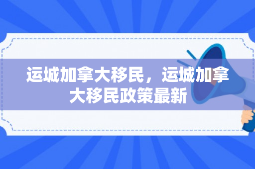 运城加拿大移民，运城加拿大移民政策最新
