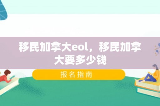 移民加拿大eol，移民加拿大要多少钱