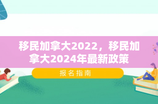 移民加拿大2022，移民加拿大2024年最新政策