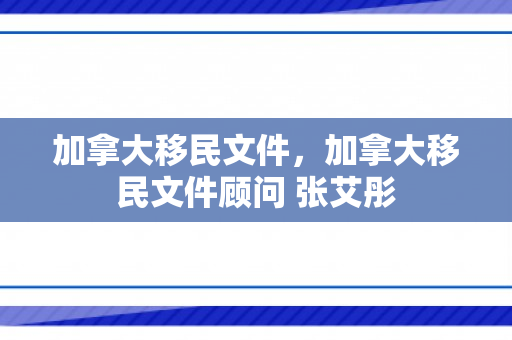 加拿大移民文件，加拿大移民文件顾问 张艾彤