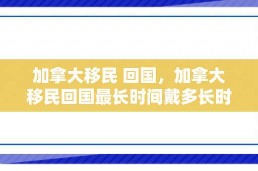 加拿大移民 回国，加拿大移民回国最长时间戴多长时间