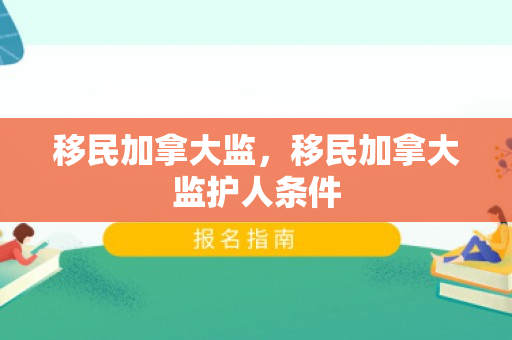 移民加拿大监，移民加拿大监护人条件